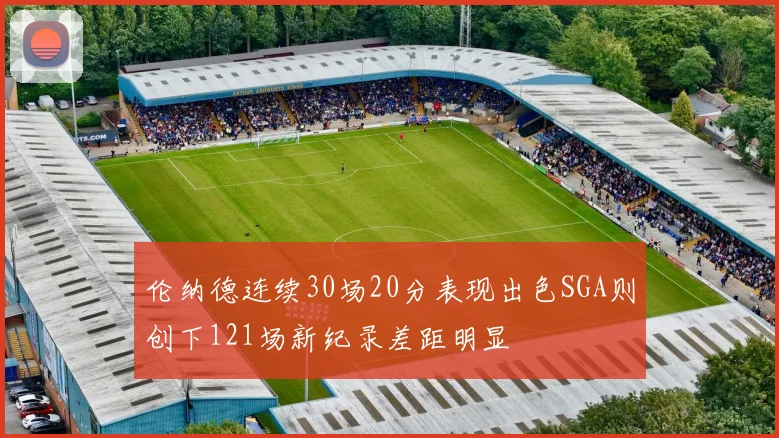 伦纳德连续30场20分表现出色SGA则创下121场新纪录差距明显