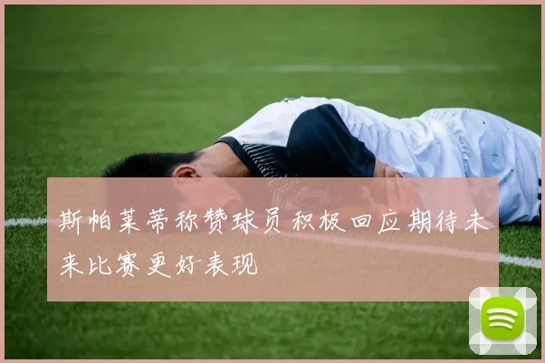 斯帕莱蒂称赞球员积极回应期待未来比赛更好表现