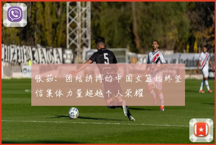 张茹：团结拼搏的中国女篮始终坚信集体力量超越个人荣耀