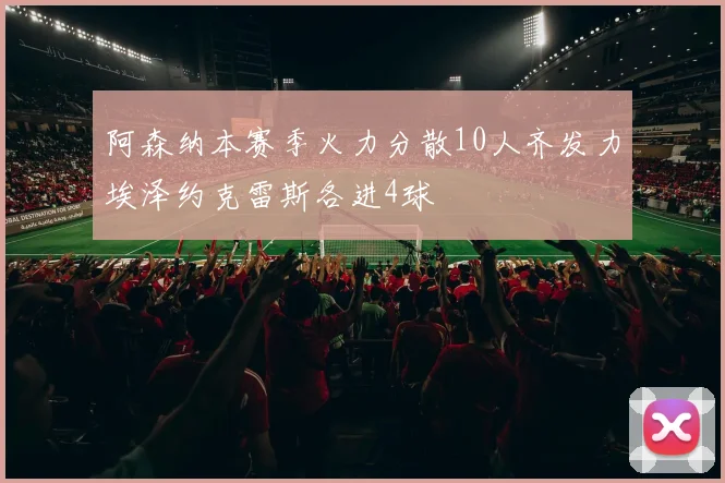 阿森纳本赛季火力分散10人齐发力埃泽约克雷斯各进4球