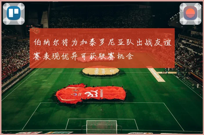 伯纳尔将为加泰罗尼亚队出战友谊赛表现优异可获联赛机会