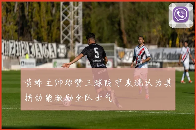 黄蜂主帅称赞三球防守表现认为其拼劲能激励全队士气