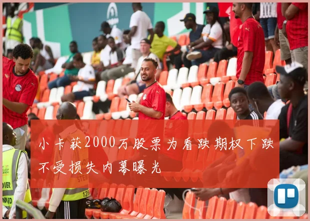 小卡获2000万股票为看跌期权下跌不受损失内幕曝光