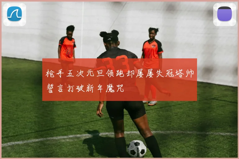 枪手五次元旦领跑却屡屡失冠塔帅誓言打破新年魔咒