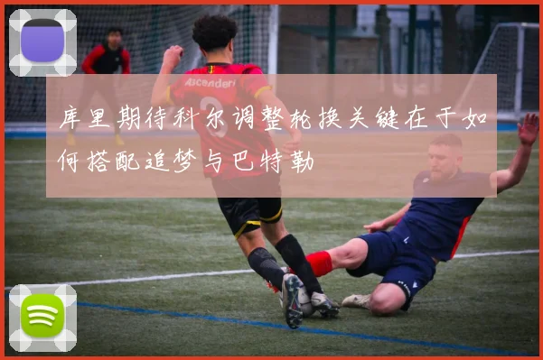 库里期待科尔调整轮换关键在于如何搭配追梦与巴特勒