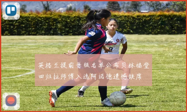 英格兰提前晋级名单公布贝林福登回归拉师傅入选阿诺德遗憾缺席