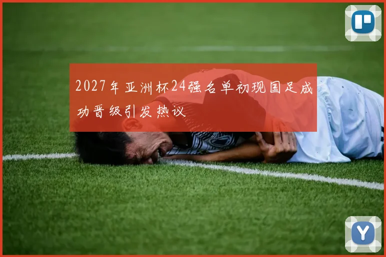2027年亚洲杯24强名单初现国足成功晋级引发热议