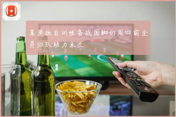 莱奥独自训练备战国脚们周四前全员归队助力米兰