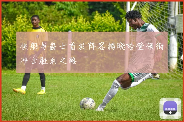 快船与爵士首发阵容揭晓哈登领衔冲击胜利之路