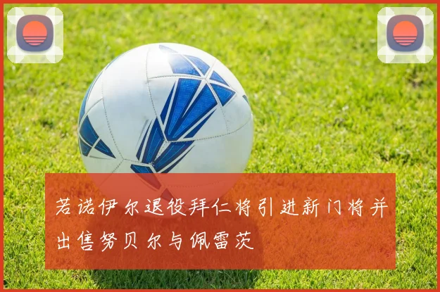 若诺伊尔退役拜仁将引进新门将并出售努贝尔与佩雷茨