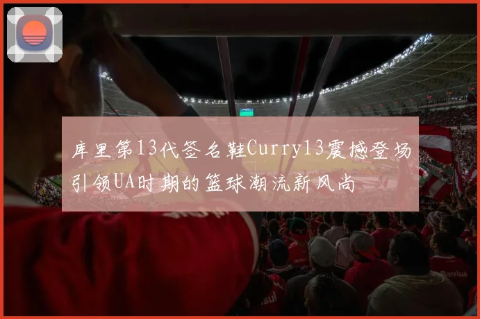 库里第13代签名鞋Curry13震撼登场引领UA时期的篮球潮流新风尚