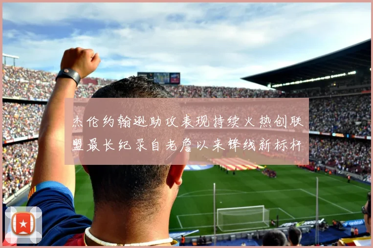 杰伦约翰逊助攻表现持续火热创联盟最长纪录自老詹以来锋线新标杆
