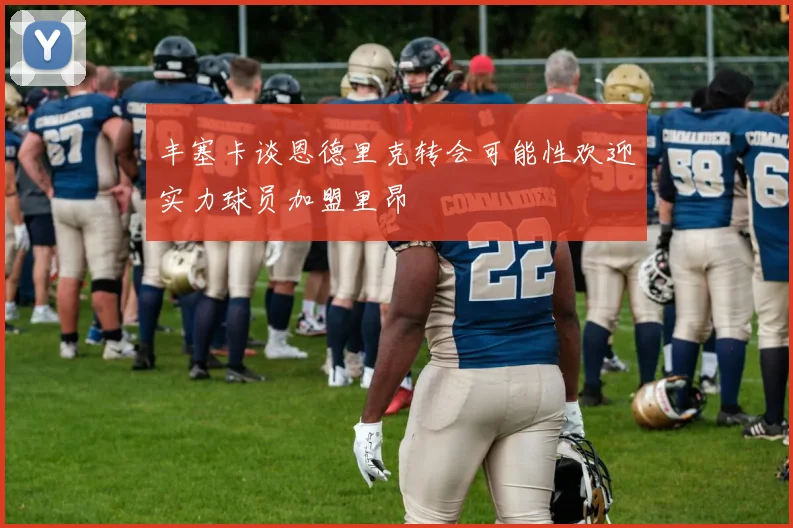 丰塞卡谈恩德里克转会可能性欢迎实力球员加盟里昂