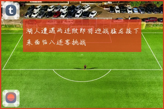 湖人遭遇两连败即将迎战猛龙接下来面临八连客挑战