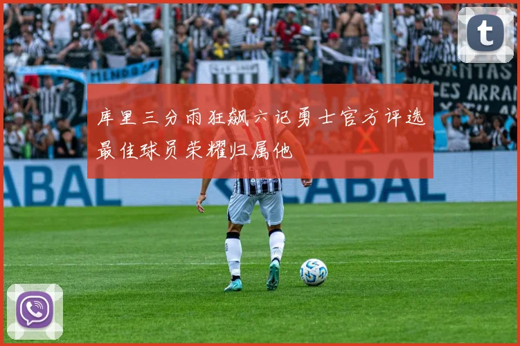 库里三分雨狂飙六记勇士官方评选最佳球员荣耀归属他