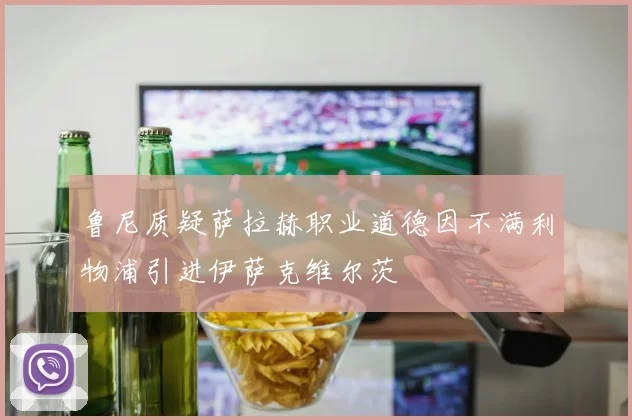 鲁尼质疑萨拉赫职业道德因不满利物浦引进伊萨克维尔茨