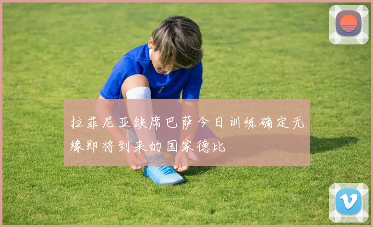 拉菲尼亚缺席巴萨今日训练确定无缘即将到来的国家德比