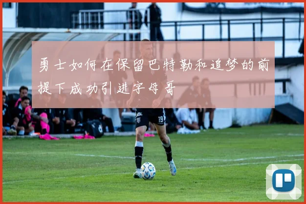 勇士如何在保留巴特勒和追梦的前提下成功引进字母哥