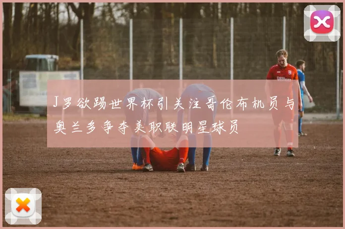 J罗欲踢世界杯引关注哥伦布机员与奥兰多争夺美职联明星球员