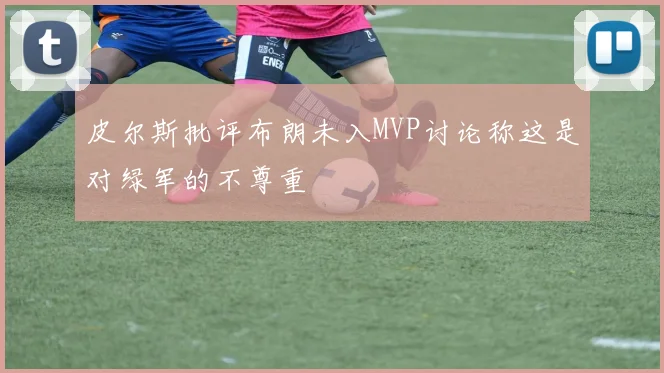 皮尔斯批评布朗未入MVP讨论称这是对绿军的不尊重