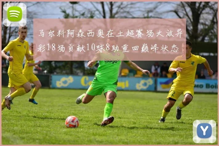 马尔科阿森西奥在土超赛场大放异彩18场贡献10球8助重回巅峰状态