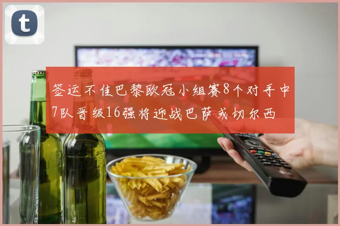 签运不佳巴黎欧冠小组赛8个对手中7队晋级16强将迎战巴萨或切尔西