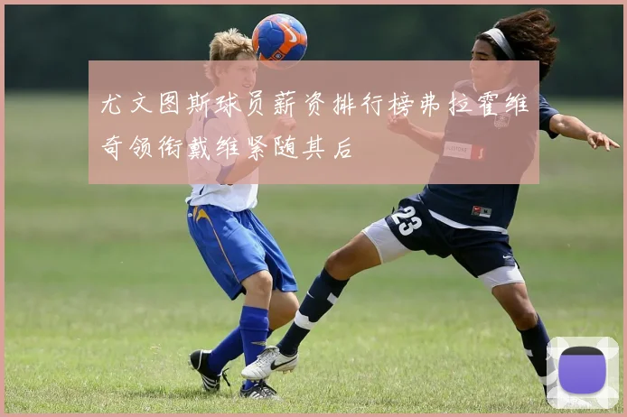 尤文图斯球员薪资排行榜弗拉霍维奇领衔戴维紧随其后