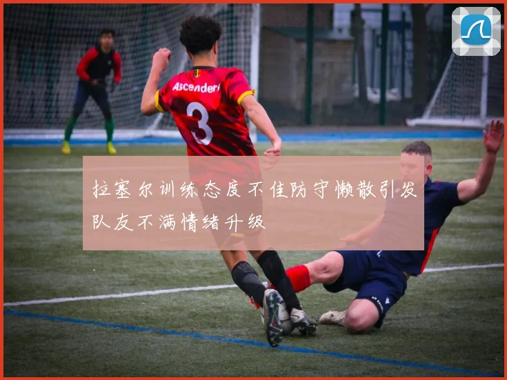 拉塞尔训练态度不佳防守懒散引发队友不满情绪升级