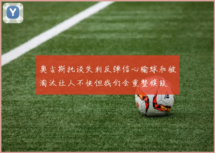 奥古斯托谈失利反弹信心输球和被淘汰让人不快但我们会重整旗鼓