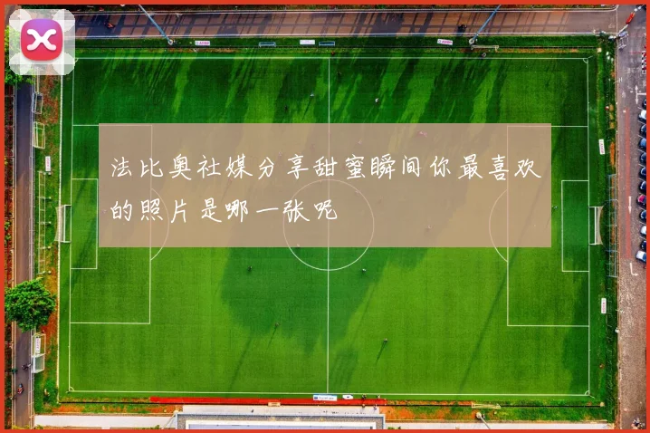 法比奥社媒分享甜蜜瞬间你最喜欢的照片是哪一张呢