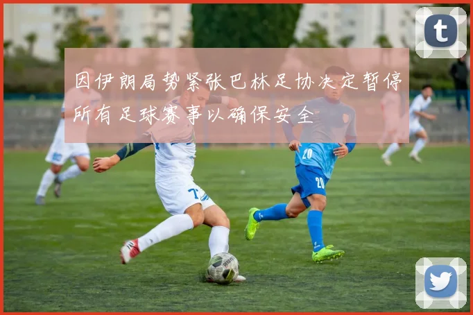 因伊朗局势紧张巴林足协决定暂停所有足球赛事以确保安全