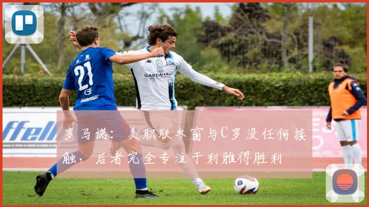 罗马诺：美职联冬窗与C罗没任何接触，后者完全专注于利雅得胜利