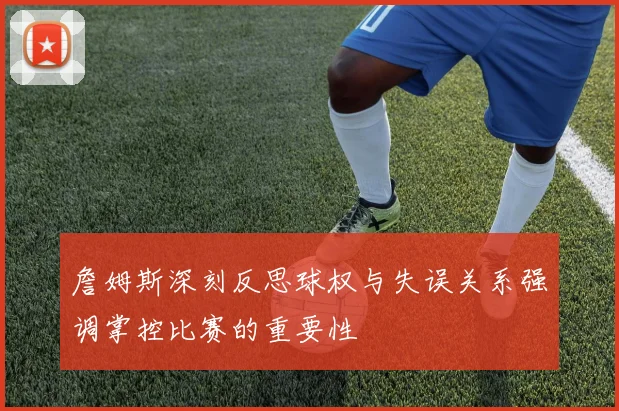 詹姆斯深刻反思球权与失误关系强调掌控比赛的重要性