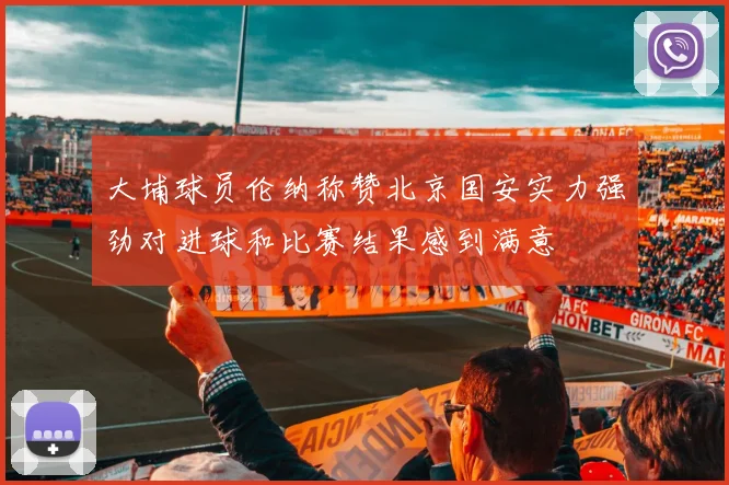 大埔球员伦纳称赞北京国安实力强劲对进球和比赛结果感到满意