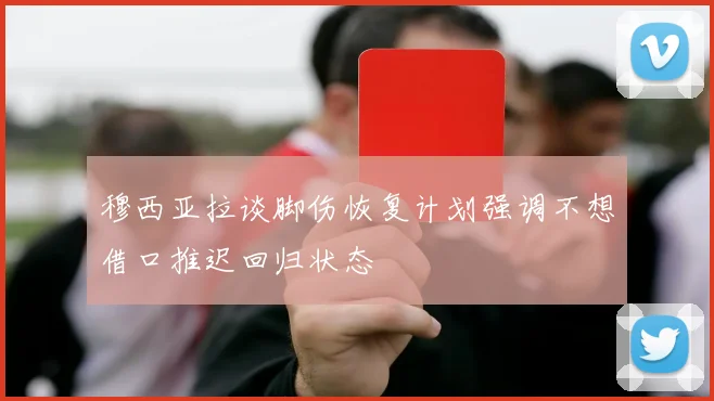 穆西亚拉谈脚伤恢复计划强调不想借口推迟回归状态