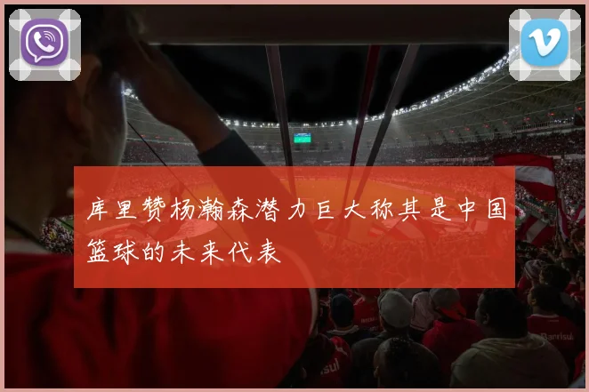 库里赞杨瀚森潜力巨大称其是中国篮球的未来代表