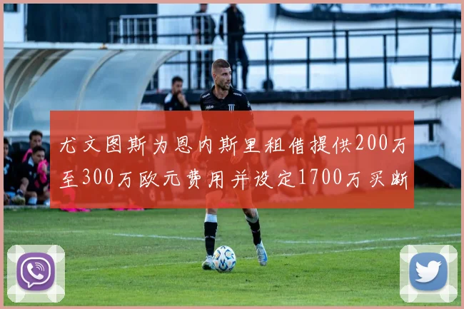 尤文图斯为恩内斯里租借提供200万至300万欧元费用并设定1700万买断权