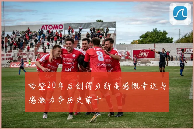 哈登20年后创得分新高感慨幸运与感激力争历史前十