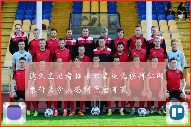 德天空记者称卡尔言论无伤拜仁网暴行为令人感到荒唐可笑