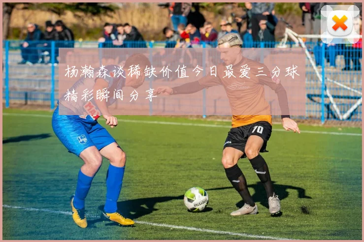 杨瀚森谈稀缺价值今日最爱三分球精彩瞬间分享
