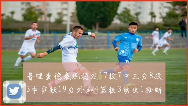 普理查德表现稳定17投7中三分8投3中贡献19分外加4篮板3助攻1抢断