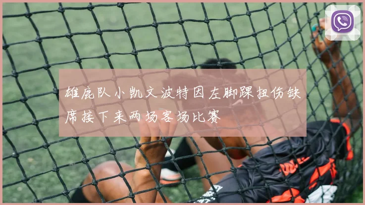 雄鹿队小凯文波特因左脚踝扭伤缺席接下来两场客场比赛