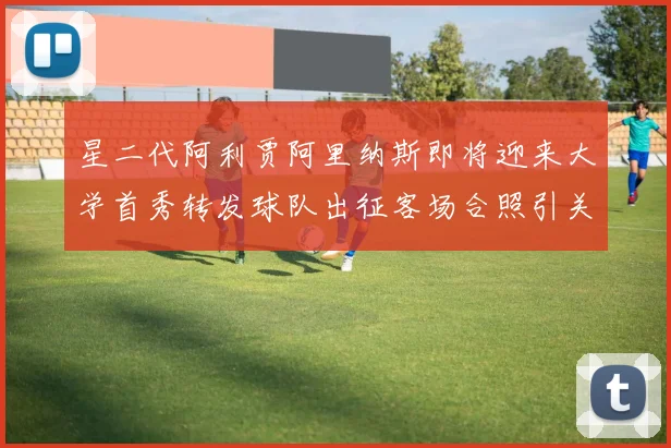 星二代阿利贾阿里纳斯即将迎来大学首秀转发球队出征客场合照引关注