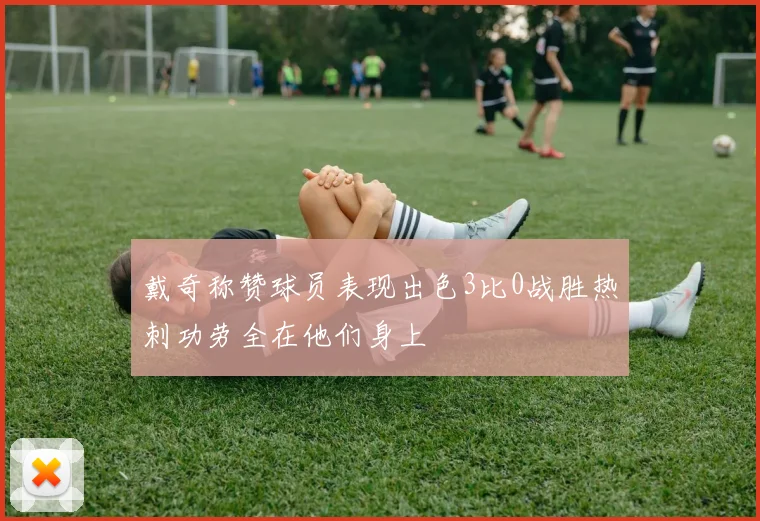 戴奇称赞球员表现出色3比0战胜热刺功劳全在他们身上