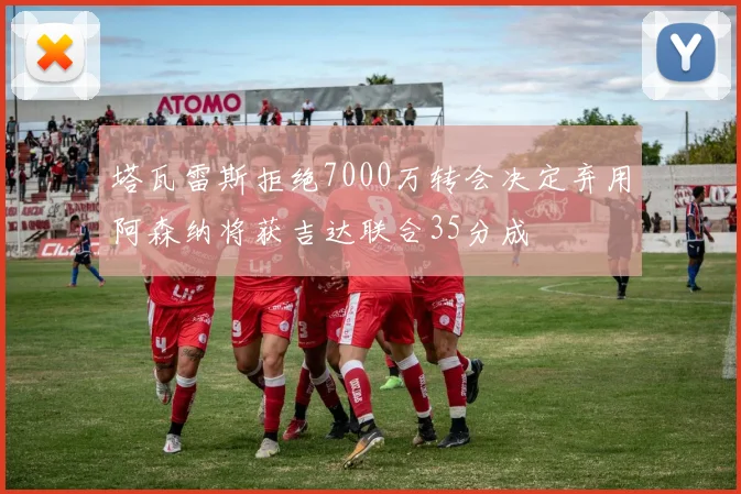 塔瓦雷斯拒绝7000万转会决定弃用阿森纳将获吉达联合35分成