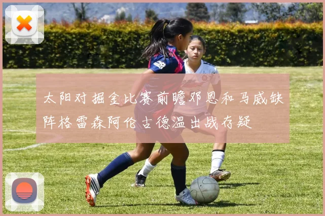 太阳对掘金比赛前瞻邓恩和马威缺阵格雷森阿伦古德温出战存疑