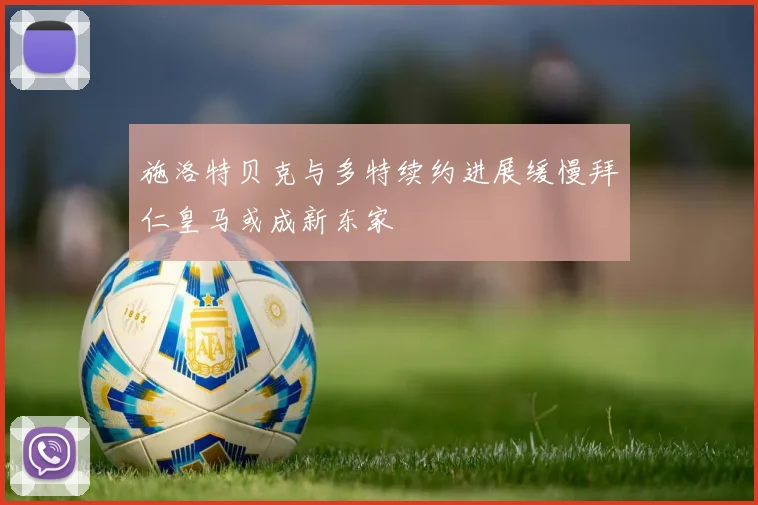 施洛特贝克与多特续约进展缓慢拜仁皇马或成新东家