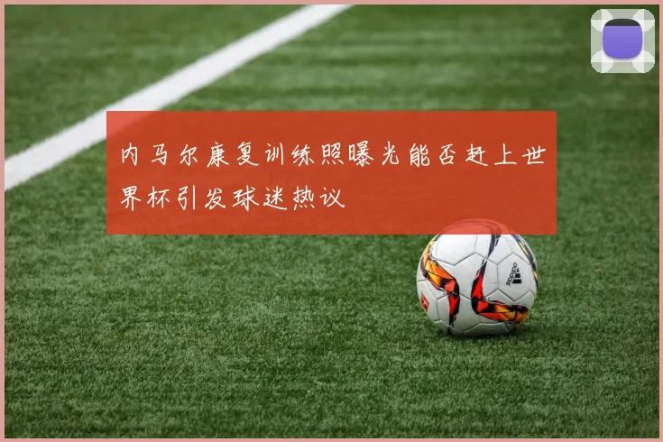 内马尔康复训练照曝光能否赶上世界杯引发球迷热议