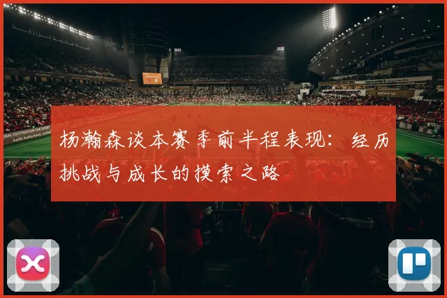 杨瀚森谈本赛季前半程表现：经历挑战与成长的摸索之路